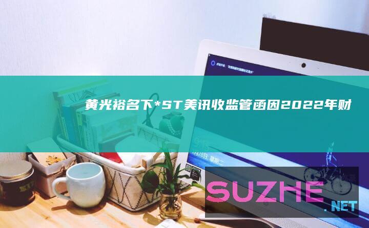 黄光裕名下*ST美讯收监管函：因2022年财务报告信息披露不准确_财经