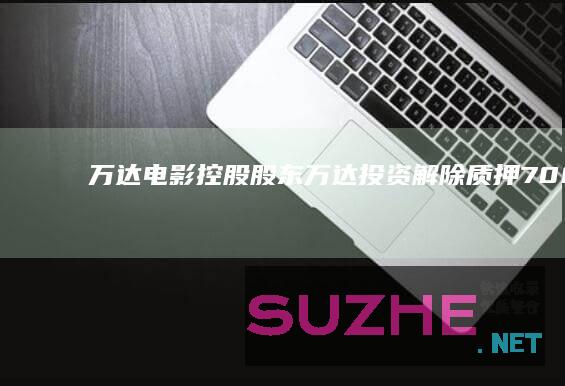 万达电影：控股股东万达投资解除质押7000万股_财经频道