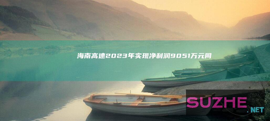 海南高速：2023年实现净利润9051万元同比下降63.82%_财经频道