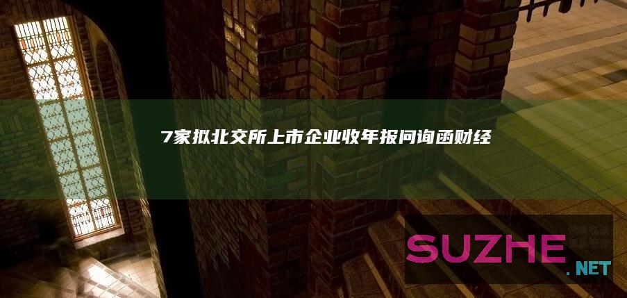 7家拟北交所上市企业收年报问询函_财经