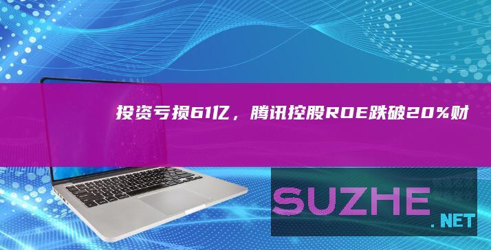 投资亏损61亿，腾讯控股ROE跌破20%_财经