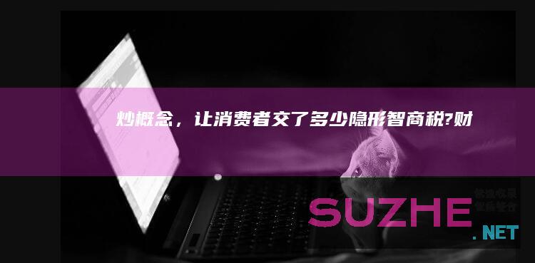 炒概念，让消费者交了多少隐形“智商税”?_财经