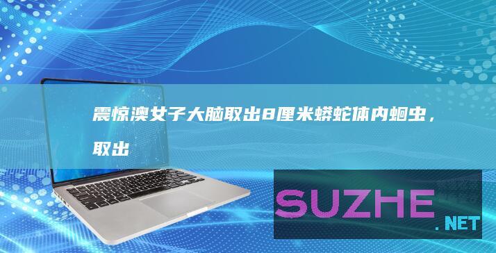 震惊！澳女子大脑取出8厘米蟒蛇体内蛔虫，取出时还在蠕动_发现频道