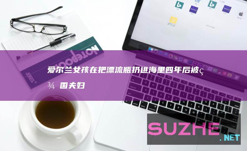 爱尔兰女孩在把漂流瓶扔进海里四年后被美国夫妇发现_发现频道