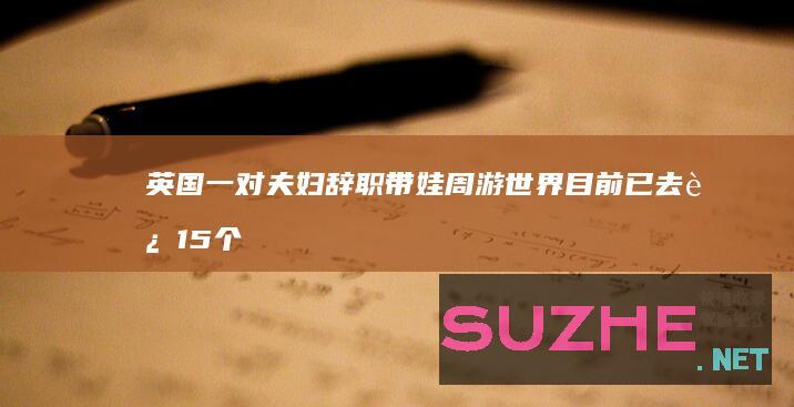 英国一对夫妇辞职带娃周游世界目前已去过15个国家_发现频道