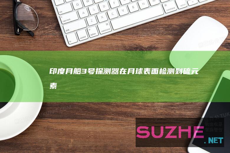 印度“月船3号”探测器在月球表面检测到硫元素_发现频道