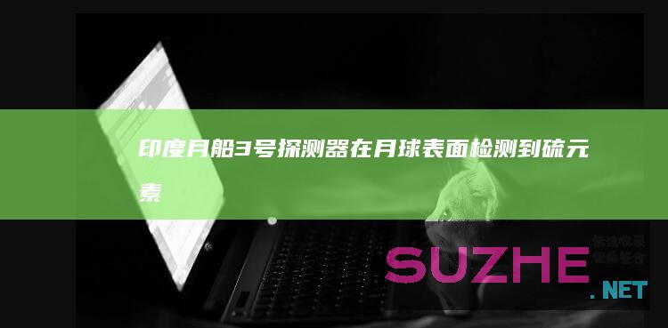 印度“月船3号”探测器在月球表面检测到硫元素_发现频道