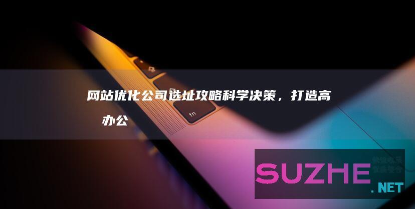 网站优化公司选址攻略：科学决策，打造高效办公环境