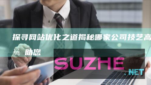 探寻网站优化之道：揭秘哪家公司技艺高超，助您网站脱颖而出