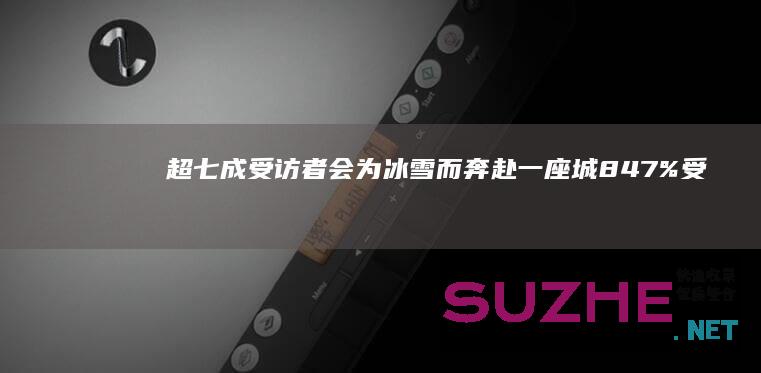 超七成受访者会为冰雪而奔赴一座城84.7%受访者感觉冰雪旅游的吸引力越来越强_新闻频道