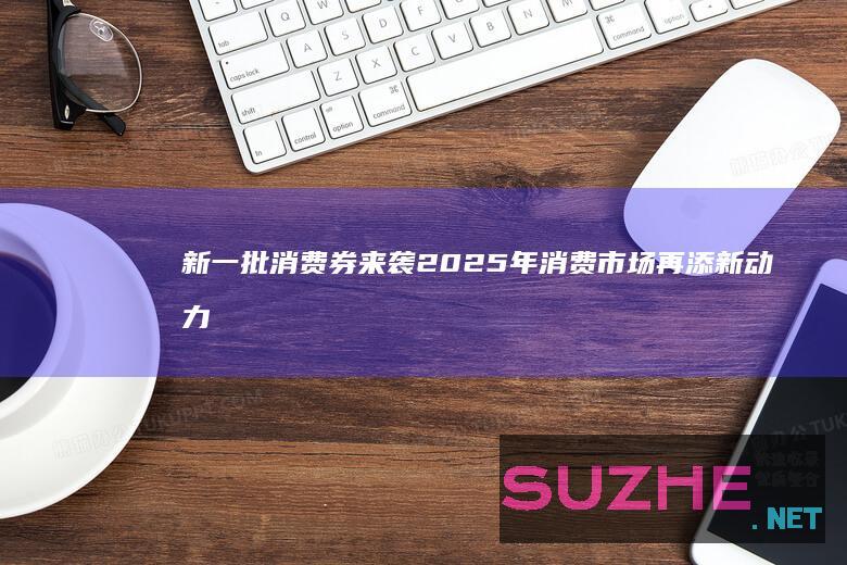 新一批消费券来袭2025年消费市场再添新动力_新闻频道