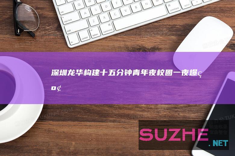 深圳龙华构建“十五分钟青年夜校圈”“一夜爆红”变“一路长红”_新闻频道