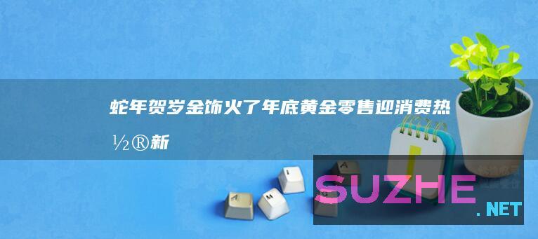 蛇年贺岁金饰火了！年底黄金零售迎消费热潮_新闻频道