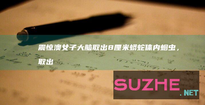 震惊！澳女子大脑取出8厘米蟒蛇体内蛔虫，取出时还在蠕动_发现频道