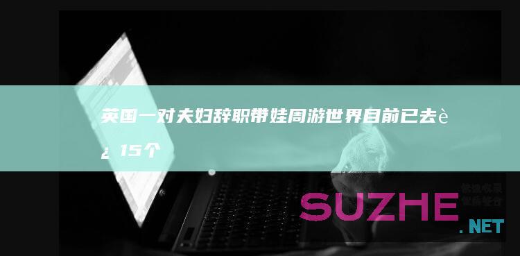 英国一对夫妇辞职带娃周游世界目前已去过15个国家_发现频道