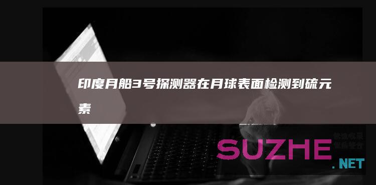 印度“月船3号”探测器在月球表面检测到硫元素_发现频道