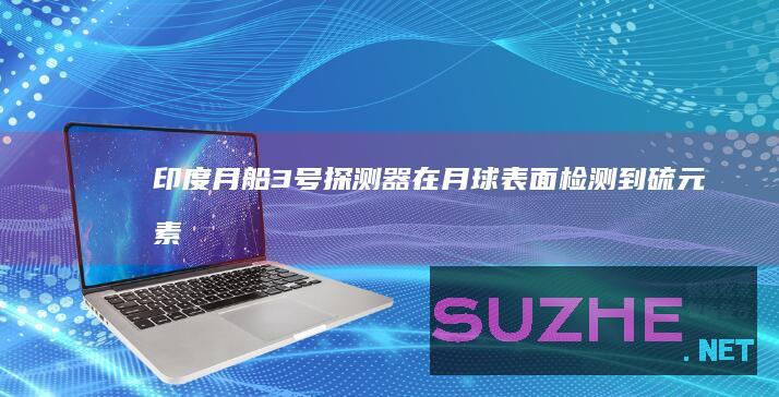 印度“月船3号”探测器在月球表面检测到硫元素_发现频道