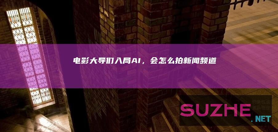 电影大导们“入局”AI，会怎么拍_新闻频道