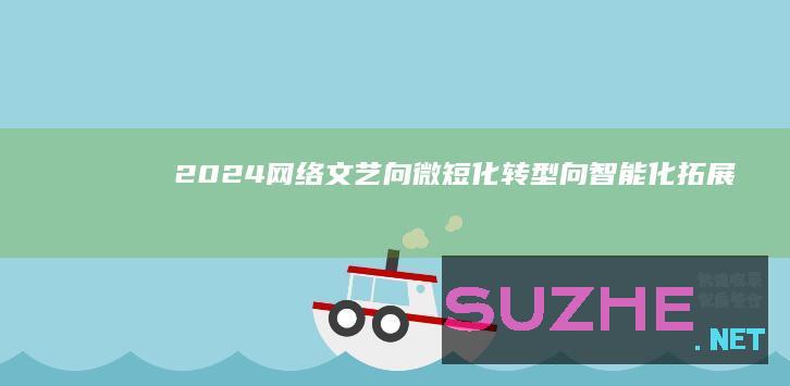 2024网络文艺：向微短化转型向智能化拓展_新闻频道