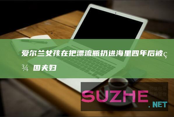 爱尔兰女孩在把漂流瓶扔进海里四年后被美国夫妇发现_发现频道