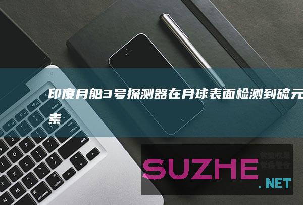 印度“月船3号”探测器在月球表面检测到硫元素_发现频道