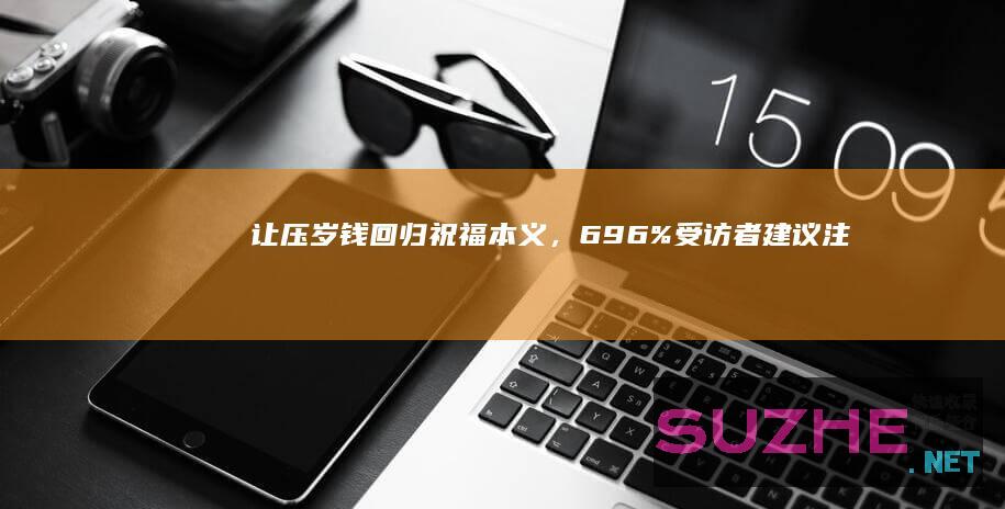 让压岁钱回归祝福本义，69.6%受访者建议注重家风建设_新闻频道