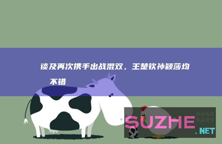 谈及再次携手出战混双，王楚钦、孙颖莎均感不错_体育频道