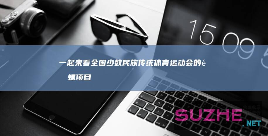 一起来看全国少数民族传统体育运动会的陀螺项目