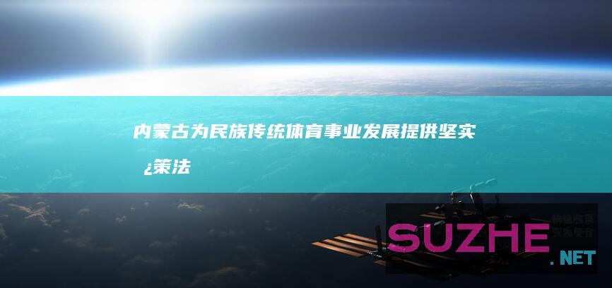 内蒙古：为民族传统体育事业发展提供坚实政策法治保障_体育频道