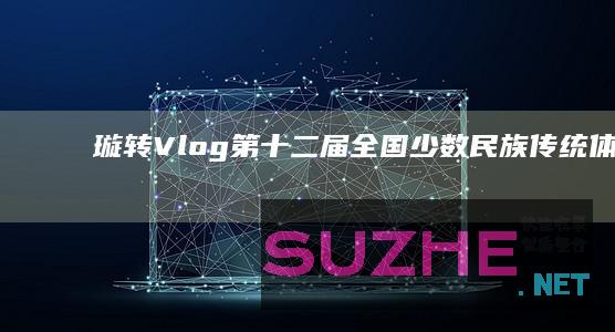 璇转Vlog|第十二届全国少数民族传统体育运动会首个“一等奖”花落谁家？_体育频道