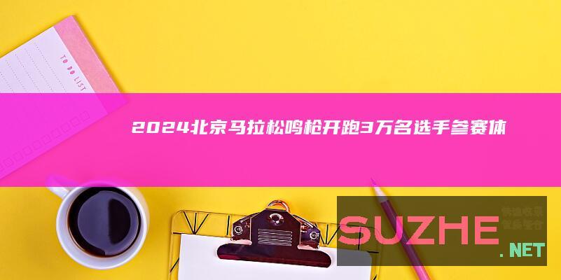 2024北京马拉松鸣枪开跑3万名选手参赛_体育频道