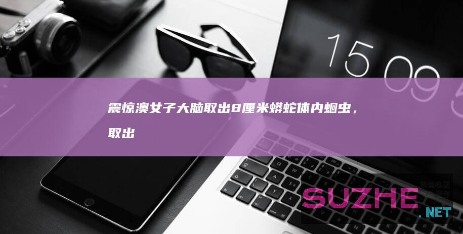 震惊！澳女子大脑取出8厘米蟒蛇体内蛔虫，取出时还在蠕动_发现频道