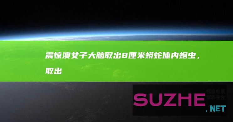 震惊！澳女子大脑取出8厘米蟒蛇体内蛔虫，取出时还在蠕动_发现频道