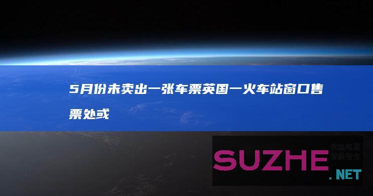 5月份未卖出一张车票英国一火车站窗口售票处或被取消_发现频道