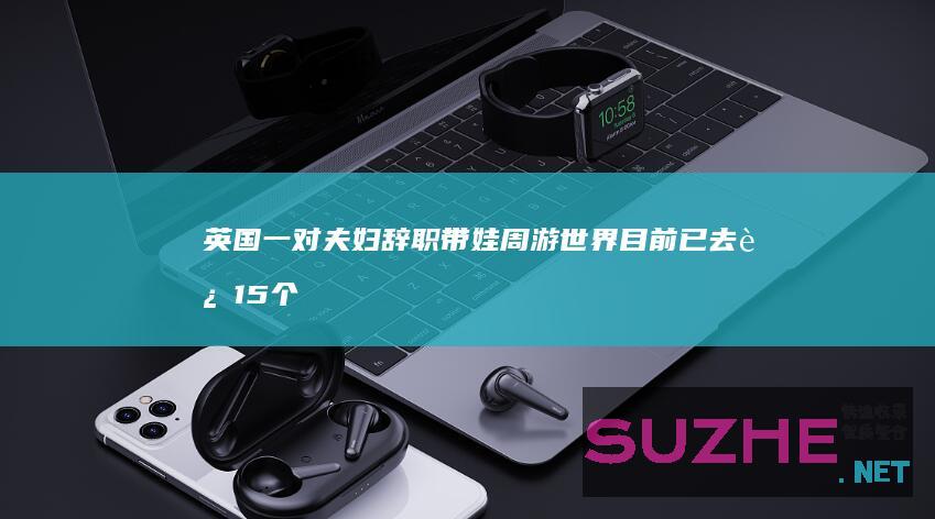 英国一对夫妇辞职带娃周游世界目前已去过15个国家_发现频道