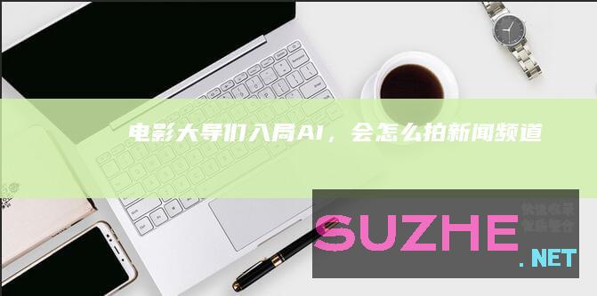 电影大导们“入局”AI，会怎么拍_新闻频道