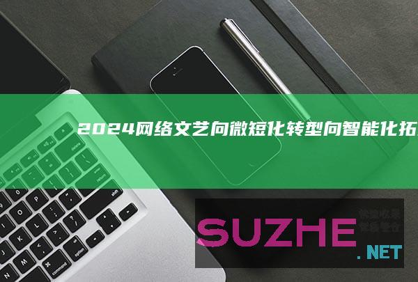 2024网络文艺：向微短化转型向智能化拓展_新闻频道