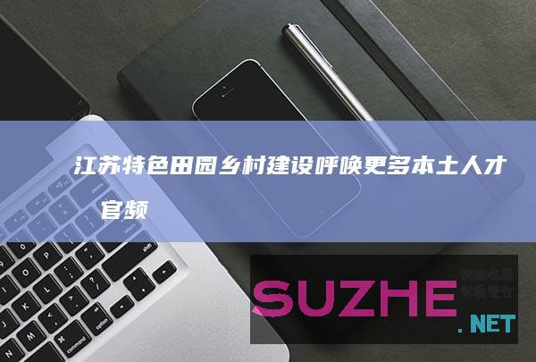 江苏特色田园乡村建设呼唤更多本土人才_村官频道