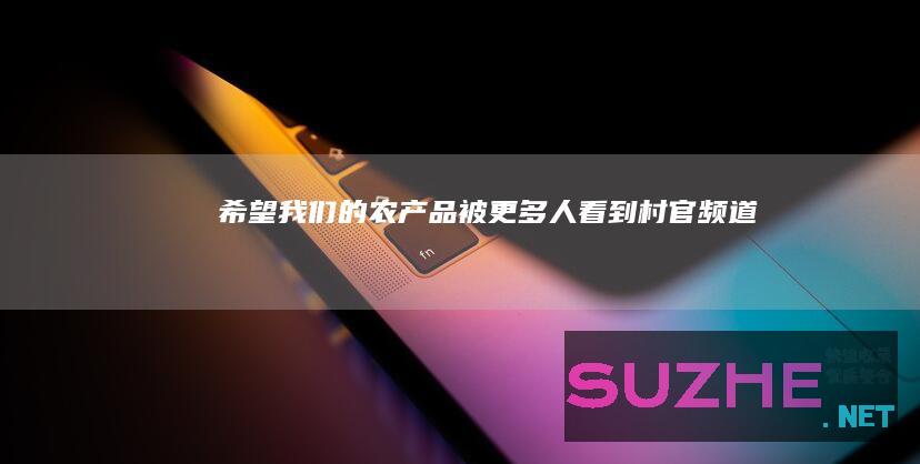 “希望我们的农产品被更多人看到”_村官频道