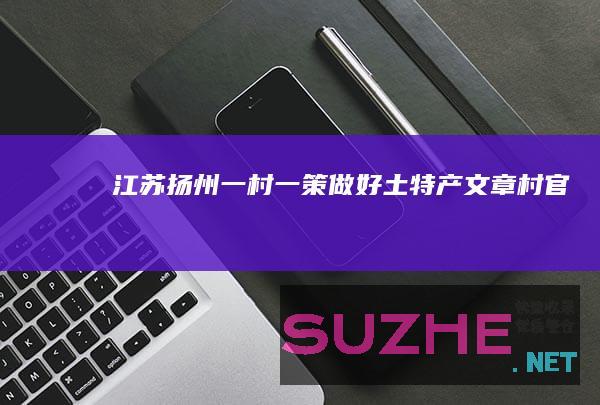 江苏扬州一村一策做好“土、特、产”文章_村官频道