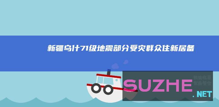 新疆乌什7.1级地震部分受灾群众：住新居备“村晚”迎新春_村官频道