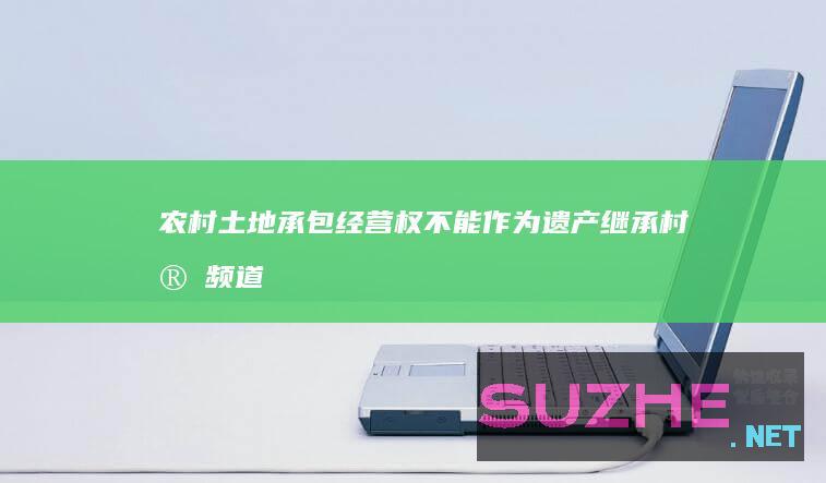 农村土地承包经营权不能作为遗产继承_村官频道