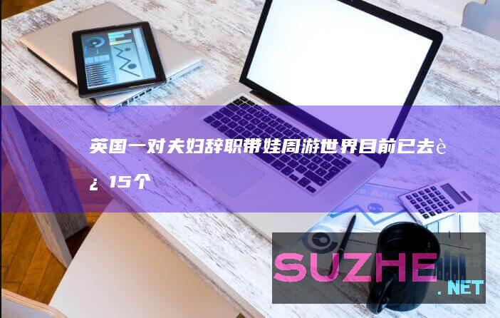 英国一对夫妇辞职带娃周游世界目前已去过15个国家_发现频道