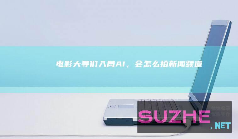 电影大导们“入局”AI，会怎么拍_新闻频道