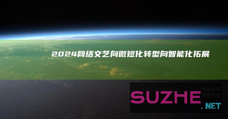 2024网络文艺：向微短化转型向智能化拓展_新闻频道