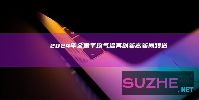 2024年全国平均气温再创新高_新闻频道