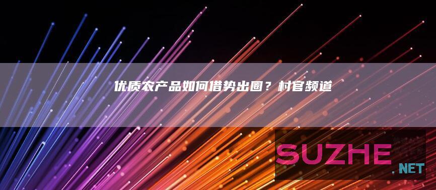 优质农产品如何借势“出圈”？_村官频道