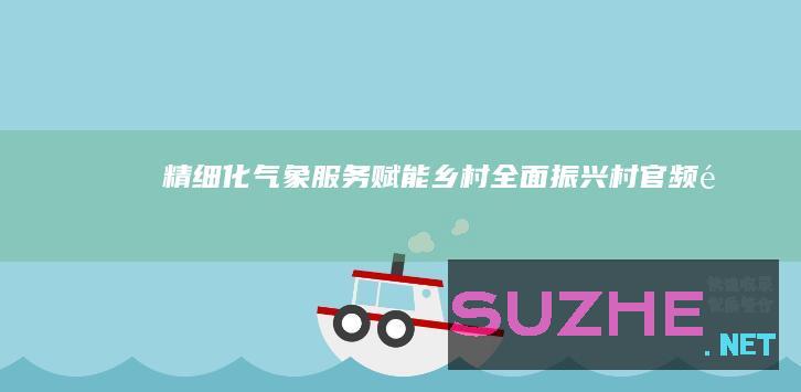 精细化气象服务赋能乡村全面振兴_村官频道