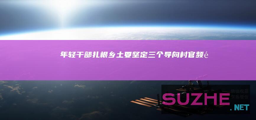 年轻干部扎根乡土要坚定“三个导向”_村官频道