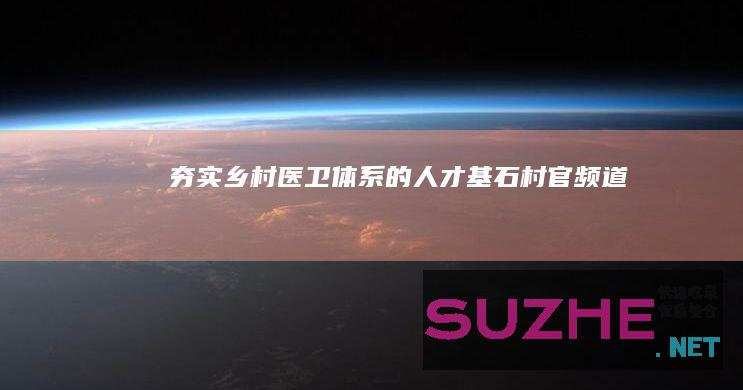 夯实乡村医卫体系的人才基石_村官频道